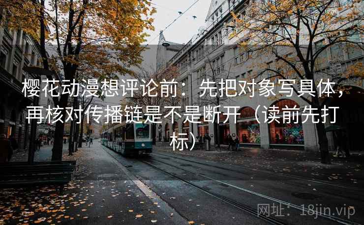 樱花动漫想评论前：先把对象写具体，再核对传播链是不是断开（读前先打标）
