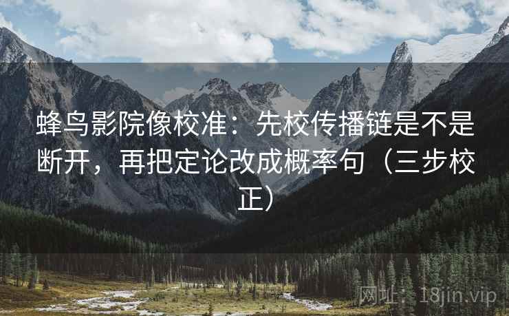 蜂鸟影院像校准：先校传播链是不是断开，再把定论改成概率句（三步校正）