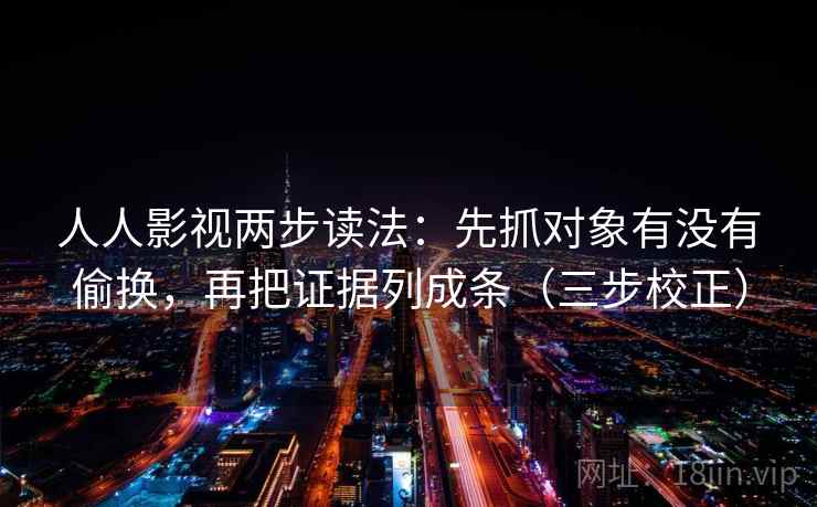 人人影视两步读法：先抓对象有没有偷换，再把证据列成条（三步校正）