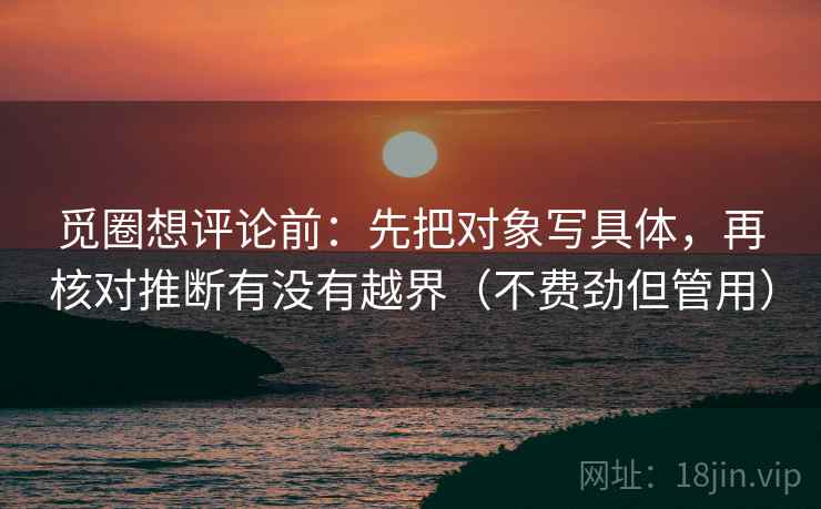 觅圈想评论前：先把对象写具体，再核对推断有没有越界（不费劲但管用）