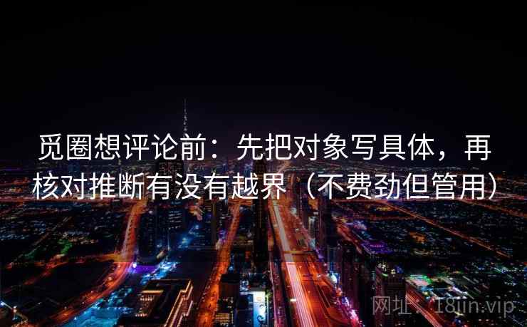 觅圈想评论前:先把对象写具体,再核对推断有没有越界(不费劲但管用) 觅圈想评论前:先把对象写具体,再核对推断有没有越界(不费劲但管用)