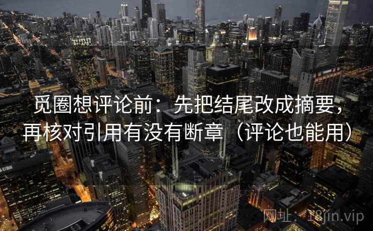 觅圈想评论前:先把结尾改成摘要,再核对引用有没有断章(评论也能用) 觅圈想评论前:先把结尾改成摘要,再核对引用有没有断章(评论也能用)