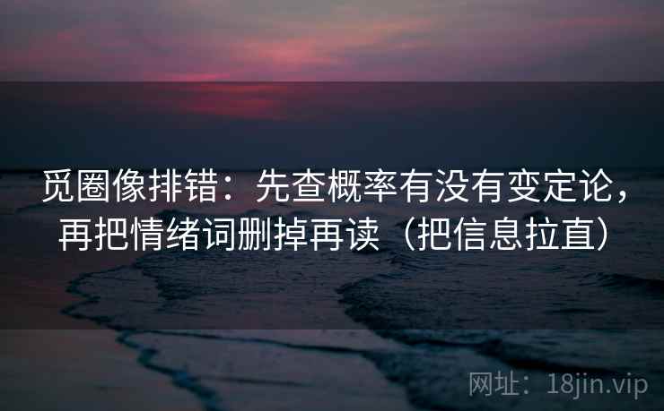觅圈像排错：先查概率有没有变定论，再把情绪词删掉再读（把信息拉直）