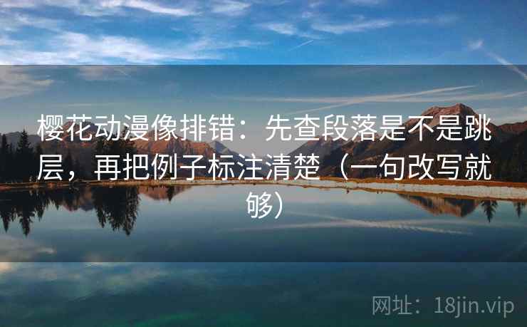 樱花动漫像排错:先查段落是不是跳层,再把例子标注清楚(一句改写就够) 樱花动漫像排错:先查段落是不是跳层,再把例子标注清楚(一句改写就够)