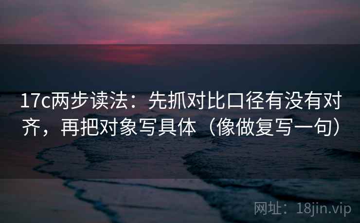 17c两步读法:先抓对比口径有没有对齐,再把对象写具体(像做复写一句) 17c两步读法:先抓对比口径有没有对齐,再把对象写具体(像做复写一句)