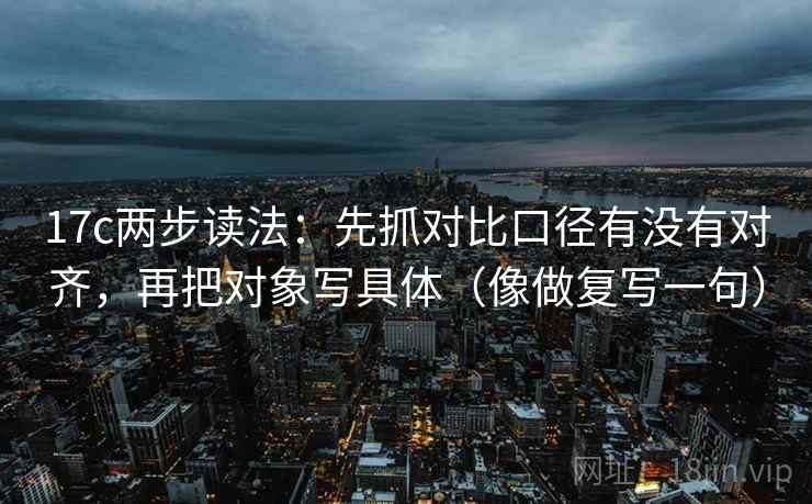 17c两步读法：先抓对比口径有没有对齐，再把对象写具体（像做复写一句）