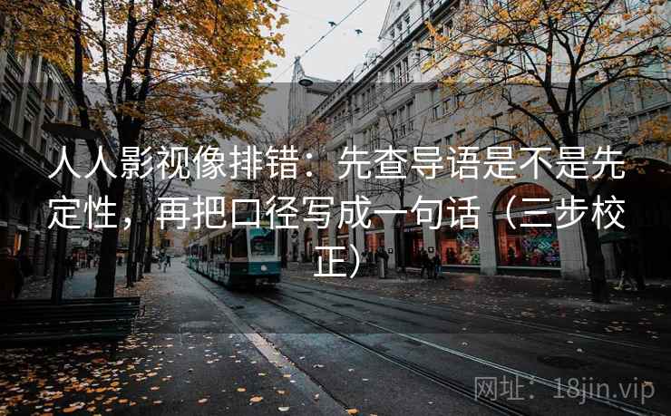 人人影视像排错:先查导语是不是先定性,再把口径写成一句话(三步校正) 人人影视像排错:先查导语是不是先定性,再把口径写成一句话(三步校正)