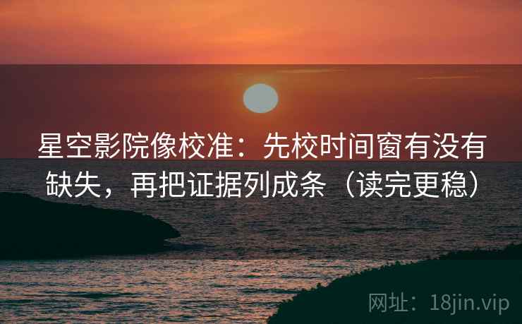 星空影院像校准:先校时间窗有没有缺失,再把证据列成条(读完更稳) 星空影院像校准:先校时间窗有没有缺失,再把证据列成条(读完更稳)