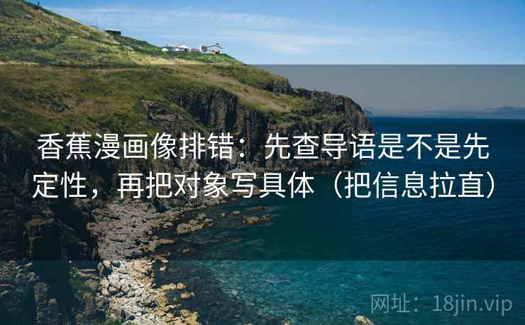 香蕉漫画像排错:先查导语是不是先定性,再把对象写具体(把信息拉直) 香蕉漫画像排错:先查导语是不是先定性,再把对象写具体(把信息拉直)