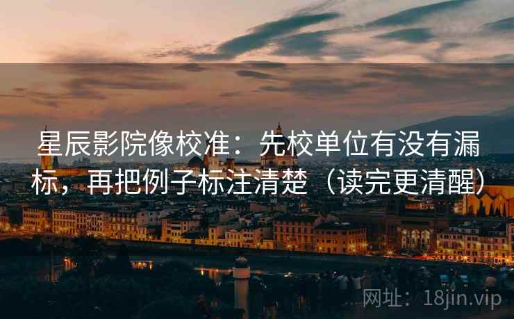 星辰影院像校准：先校单位有没有漏标，再把例子标注清楚（读完更清醒）