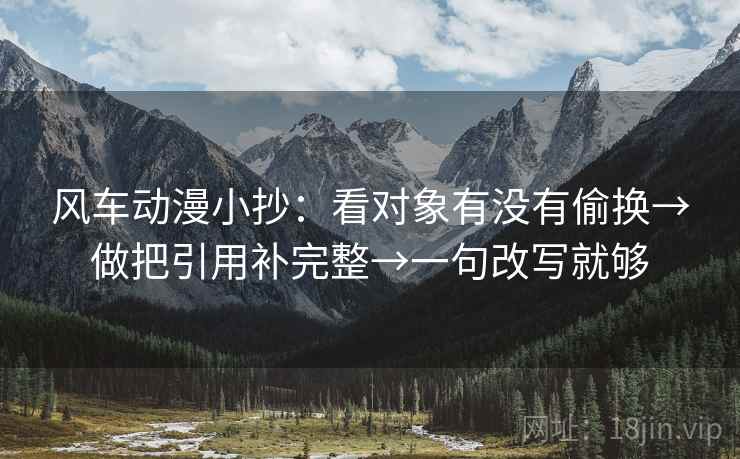 风车动漫小抄:看对象有没有偷换→做把引用补完整→一句改写就够 风车动漫小抄:看对象有没有偷换→做把引用补完整→一句改写就够