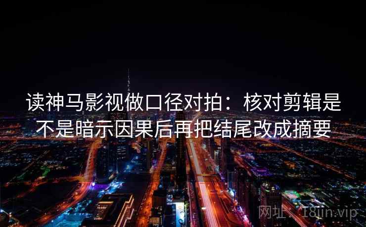 读神马影视做口径对拍:核对剪辑是不是暗示因果后再把结尾改成摘要 读神马影视做口径对拍:核对剪辑是不是暗示因果后再把结尾改成摘要