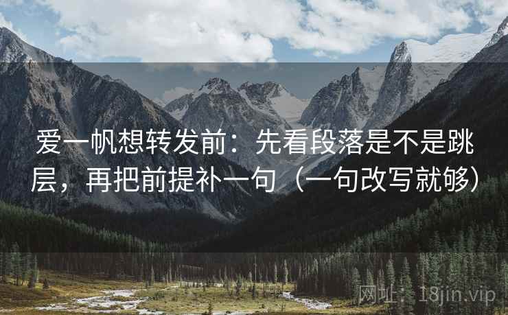 爱一帆想转发前:先看段落是不是跳层,再把前提补一句(一句改写就够) 爱一帆想转发前:先看段落是不是跳层,再把前提补一句(一句改写就够)