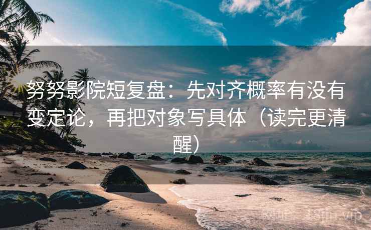 努努影院短复盘:先对齐概率有没有变定论,再把对象写具体(读完更清醒) 努努影院短复盘:先对齐概率有没有变定论,再把对象写具体(读完更清醒)