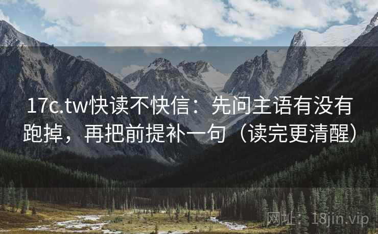 17c.tw快读不快信:先问主语有没有跑掉,再把前提补一句(读完更清醒) 17c.tw快读不快信:先问主语有没有跑掉,再把前提补一句(读完更清醒)