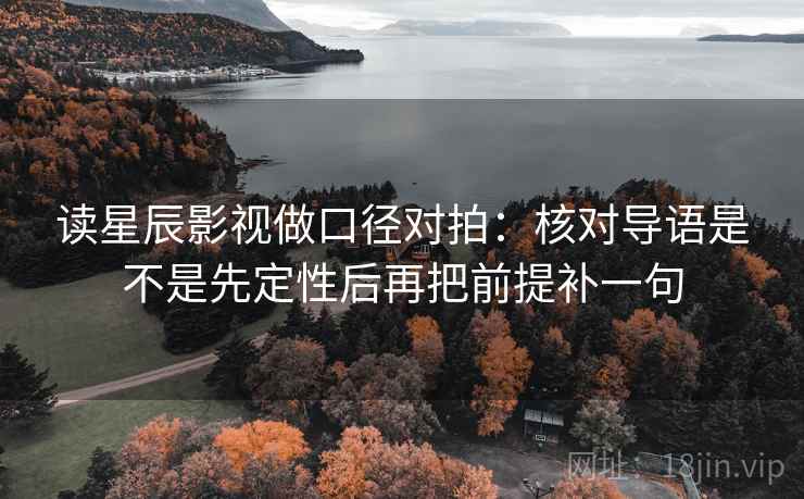 读星辰影视做口径对拍:核对导语是不是先定性后再把前提补一句 读星辰影视做口径对拍:核对导语是不是先定性后再把前提补一句