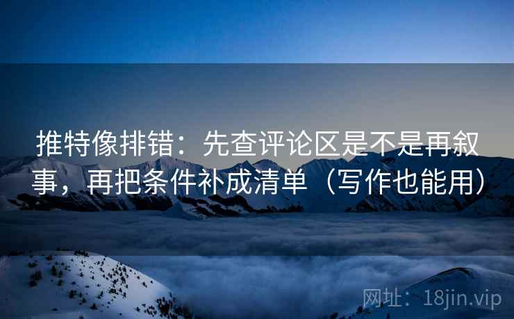 推特像排错:先查评论区是不是再叙事,再把条件补成清单(写作也能用) 推特像排错:先查评论区是不是再叙事,再把条件补成清单(写作也能用)