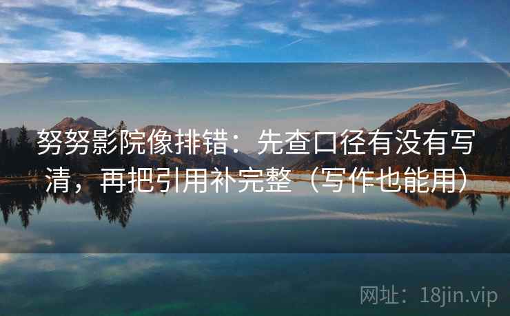 努努影院像排错:先查口径有没有写清,再把引用补完整(写作也能用) 努努影院像排错:先查口径有没有写清,再把引用补完整(写作也能用)
