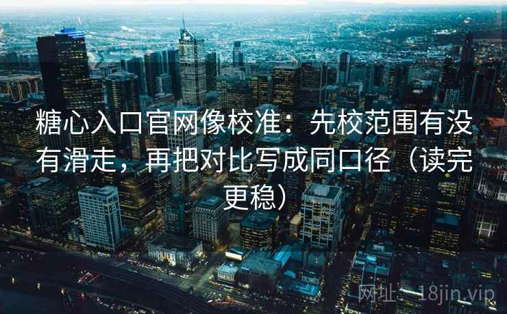 糖心入口官网像校准:先校范围有没有滑走,再把对比写成同口径(读完更稳) 糖心入口官网像校准:先校范围有没有滑走,再把对比写成同口径(读完更稳)