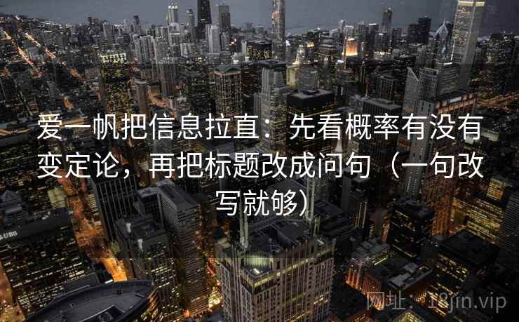 爱一帆把信息拉直:先看概率有没有变定论,再把标题改成问句(一句改写就够) 爱一帆把信息拉直:先看概率有没有变定论,再把标题改成问句(一句改写就够)